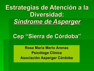 Estrategias de Atención a la Diversidad: Síndrome de Asperger Cep “Sierra de Córdoba” Rosa María Merlo Arenas Psicóloga Clínica Asociación Asperger Córdoba 
