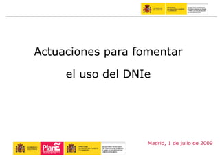 Actuaciones para fomentar

     el uso del DNIe




                   Madrid, 1 de julio de 2009
 