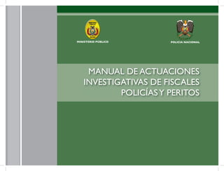 1
MANUAL DE ACTUACIONES
INVESTIGATIVAS DE FISCALES
POLICÍASY PERITOS
POLICIA NACIONAL
MINISTERIO PÚBLICO
 