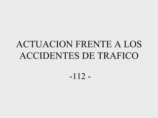 ACTUACION FRENTE A LOS
ACCIDENTES DE TRAFICO

         -112 -
 
