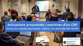 Actuacions proactives i reactives d'un CRP
disseny de propostes de projectes i atenció a les demandes dels centres
 