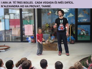 I ARA JA TÉ TRES BOLLES. CADA VEGADA ÉS MÉS DIFÍCIL.
N’ALEXANDRA HO HA PROVAT, TAMBÉ.
 