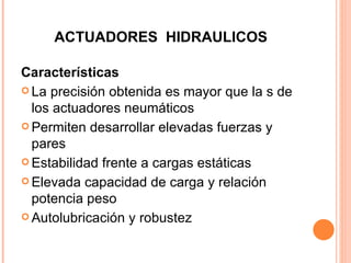 ACTUADORES  HIDRAULICOS Características La precisión obtenida es mayor que la s de los actuadores neumáticos Permiten desarrollar elevadas fuerzas y pares Estabilidad frente a cargas estáticas Elevada capacidad de carga y relación potencia peso Autolubricación y robustez 
