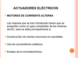 ACTUADORES ELÉCTRICOS MOTORES DE CORRIENTE ALTERNA Las mejoras que se han introducido hacen que se presenten como un gran competidor de los motores de DC, esto se debe principalmente a: Construcción de rotores síncronos sin escobillas Uso de convertidores estáticos Empleo de la microelectrónica 