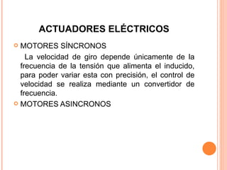 ACTUADORES ELÉCTRICOS MOTORES SÍNCRONOS La velocidad de giro depende únicamente de la frecuencia de la tensión que alimenta el inducido, para poder variar esta con precisión, el control de velocidad se realiza mediante un convertidor de frecuencia. MOTORES ASINCRONOS 