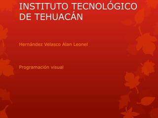 INSTITUTO TECNOLÓGICO 
DE TEHUACÁN 
Hernández Velasco Alan Leonel 
Programación visual 
 