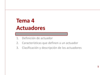 Tema 4
Actuadores
1. Definición de actuador
2. Características que definen a un actuador
3. Clasificación y descripción de los actuadores
1
 