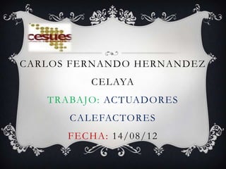 CARLOS FERNANDO HERNANDEZ
         CELAYA
   TRABAJO: ACTUADORES
      CALEFACTORES
      FECHA: 14/08/12
 
