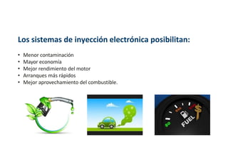 Los sistemas de inyección electrónica posibilitan:
• Menor contaminación
• Mayor economía
• Mejor rendimiento del motor
• Arranques más rápidos
• Mejor aprovechamiento del combustible.
 