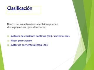Clasificación 
Dentro de los actuadores eléctricos pueden 
distinguirse tres tipos diferentes: 
 Motores de corriente continua (DC). Servomotores 
 Motor paso a paso 
 Motor de corriente alterna (AC) 
 