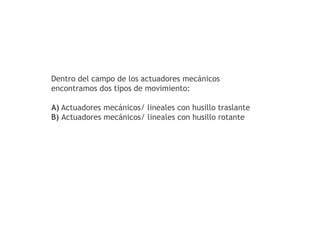 Dentro del campo de los actuadores mecánicos 
encontramos dos tipos de movimiento: 
A) Actuadores mecánicos/ lineales con husillo traslante 
B) Actuadores mecánicos/ lineales con husillo rotante 
 