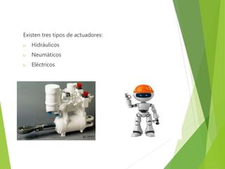 Existen tres tipos de actuadores: 
 Hidráulicos 
 Neumáticos 
 Eléctricos 
 