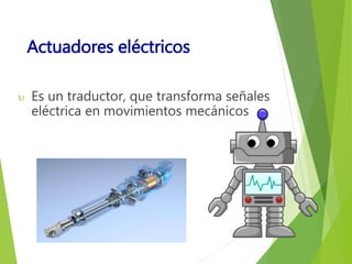 Actuadores eléctricos 
 Es un traductor, que transforma señales 
eléctrica en movimientos mecánicos 
 