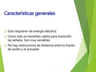 Características generales 
 Solo requieren de energía eléctrica 
 Como solo se necesitan cables para transmitir 
las señales. Son muy versátiles 
 No hay restricciones de distancia entre la fuente 
de poder y el actuador 
 