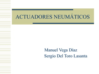 ACTUADORES NEUMÁTICOS Manuel Vega Díaz Sergio Del Toro Lasanta 