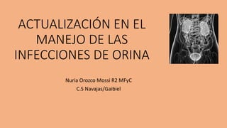 ACTUALIZACIÓN EN EL
MANEJO DE LAS
INFECCIONES DE ORINA
Nuria Orozco Mossi R2 MFyC
C.S Navajas/Gaibiel
 