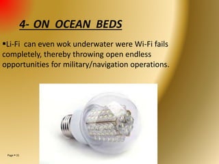 Page  31
4- ON OCEAN BEDS
Li-Fi can even wok underwater were Wi-Fi fails
completely, thereby throwing open endless
opportunities for military/navigation operations.
 