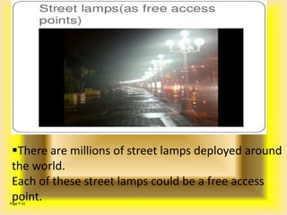Page  32
There are millions of street lamps deployed around
the world.
Each of these street lamps could be a free access
point.
 PUBLIC INTERNET HOTSPOTS
 