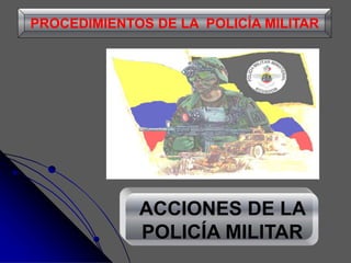 ACCIONES DE LA
POLICÍA MILITAR
PROCEDIMIENTOS DE LA POLICÍA MILITAR
 