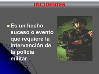  Es un hecho,
suceso o evento
que requiere la
intervención de
la policía
militar.
INCIDENTES
 