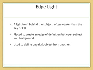 Edge Light


• A light from behind the subject, often weaker than the
  Key or Fill
• Placed to create an edge of definition between subject
  and background.
• Used to define one dark object from another.
 
