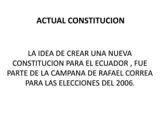 ACTUAL CONSTITUCION


     LA IDEA DE CREAR UNA NUEVA
 CONSTITUCION PARA EL ECUADOR , FUE
PARTE DE LA CAMPANA DE RAFAEL CORREA
    PARA LAS ELECCIONES DEL 2006.
 