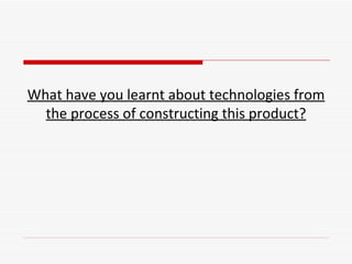 What have you learnt about technologies from the process of constructing this product? 