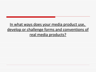 In what ways does your media product use,  develop or challenge forms and conventions of real media products? 