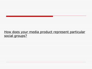 How does your media product represent particular social groups? 
