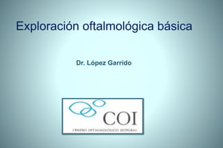 Exploración oftalmológica básica
Dr. López Garrido
 