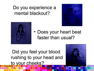 • Does your heart beat
faster than usual?
Do you experience a
mental blackout?
Did you feel your blood
rushing to your head and
to your cheeks?03/21/14 10Gull zareen
 