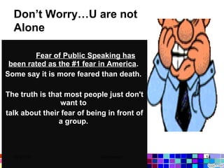 Don’t Worry…U are not
Alone
Fear of Public Speaking has
been rated as the #1 fear in America.
Some say it is more feared than death.
The truth is that most people just don't
want to
talk about their fear of being in front of
a group.
03/21/14 14Gull zareen
 