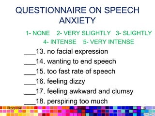 QUESTIONNAIRE ON SPEECH
ANXIETY
1- NONE 2- VERY SLIGHTLY 3- SLIGHTLY
4- INTENSE 5- VERY INTENSE
___13. no facial expression
___14. wanting to end speech
___15. too fast rate of speech
___16. feeling dizzy
___17. feeling awkward and clumsy
___18. perspiring too much
03/21/14 19Gull zareen
 