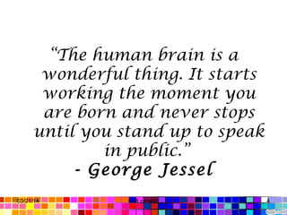 “The human brain is a
wonderful thing. It starts
working the moment you
are born and never stops
until you stand up to speak
in public.”
- George Jessel
03/21/14 4Gull zareen
 