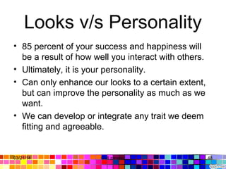 Looks v/s Personality
• 85 percent of your success and happiness will 
be a result of how well you interact with others. 
• Ultimately, it is your personality.
• Can only enhance our looks to a certain extent, 
but can improve the personality as much as we 
want. 
• We can develop or integrate any trait we deem 
fitting and agreeable.
03/21/14 48Gull zareen 
 