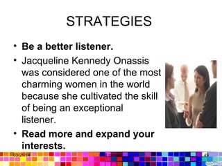 STRATEGIES 
• Be a better listener.
• Jacqueline Kennedy Onassis 
was considered one of the most 
charming women in the world 
because she cultivated the skill 
of being an exceptional 
listener. 
• Read more and expand your
interests.
03/21/14 49Gull zareen 
 