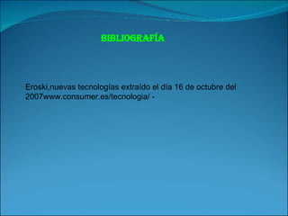 Bibliografía  Eroski,nuevas tecnologías extraído el día 16 de octubre del 2007www.consumer.es/tecnologia/ -   