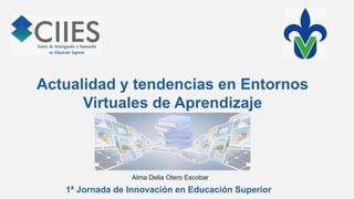 Actualidad y tendencias en Entornos
Virtuales de Aprendizaje
Alma Delia Otero Escobar
1ª Jornada de Innovación en Educación Superior
 