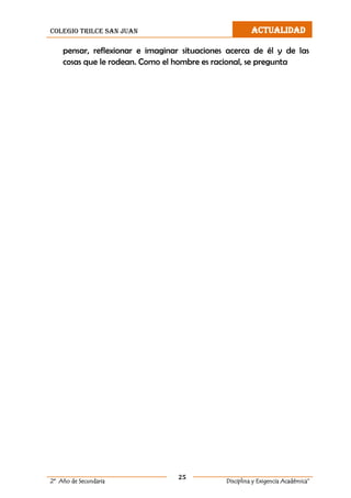 colegio trilce san juan ACTUALIDAD
25
2º Año de Secundaria Disciplina y Exigencia Académica”
pensar, reflexionar e imaginar situaciones acerca de él y de las
cosas que le rodean. Como el hombre es racional, se pregunta
 