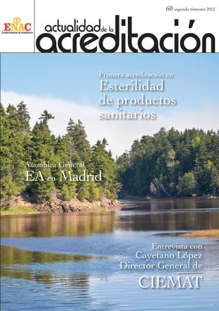 acreditación
                                       60 segundo trimestre 2012


     actualidadde la

                   Primera acreditación en
                   Esterilidad
                   de productos
                   sanitarios


Asamblea General
EA en Madrid



                                   Entrevista con
                            Cayetano López
                         Director General de
                               CIEMAT
 