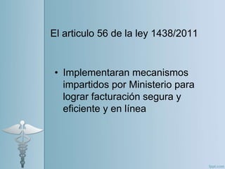 • Implementaran mecanismos
impartidos por Ministerio para
lograr facturación segura y
eficiente y en línea
El articulo 56 de la ley 1438/2011
 