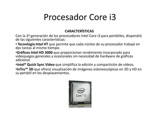Procesador Core i3 CARACTERÍSTICAS  Con la 2ª generación de los procesadores Intel Core i3 para portátiles, dispondrá de las siguientes características: ,[object Object]