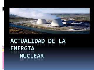 ACTUALIDAD DE LA
ENERGIA
   NUCLEAR
 
