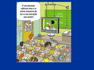 É um bocado
ridículo mas é a
única maneira de
ter a sua atenção
nas aulas!
