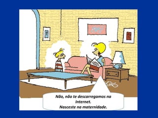 Não, não te descarregamos na
Internet.
Nasceste na maternidade.