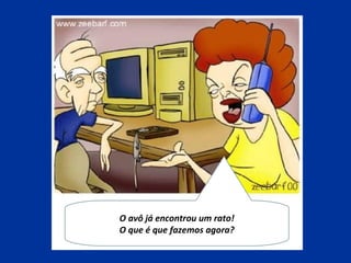 O avô já encontrou um rato!
O que é que fazemos agora?