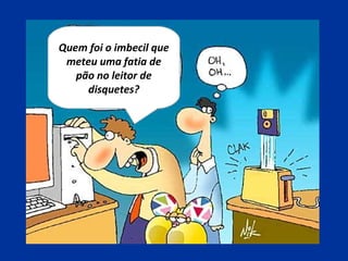 Quem foi o imbecil que
meteu uma fatia de
pão no leitor de
disquetes?