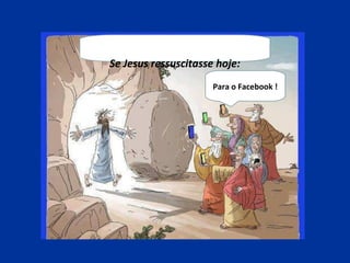 Se Jesus ressuscitasse hoje:
Para o Facebook !
