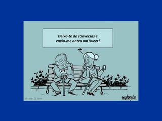 Deixa-te de conversas e
envia-me antes umTweet!