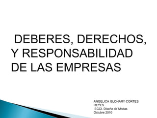 DEBERES, DERECHOS,
Y RESPONSABILIDAD
DE LAS EMPRESAS
ANGELICA GLONARY CORTES
REYES
ECCI. Diseño de Modas
Octubre 2010
 